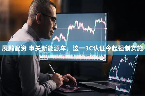 展鹏配资 事关新能源车，这一3C认证今起强制实施